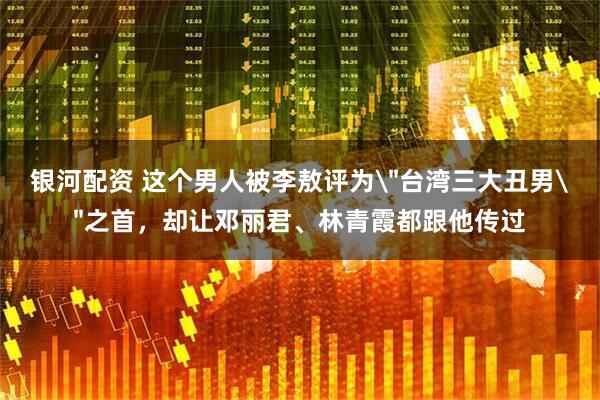 银河配资 这个男人被李敖评为